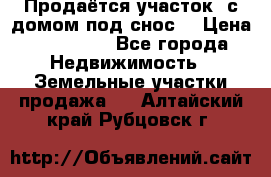 Продаётся участок (с домом под снос) › Цена ­ 150 000 - Все города Недвижимость » Земельные участки продажа   . Алтайский край,Рубцовск г.